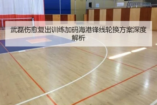 武磊伤愈复出训练加码海港锋线轮换方案深度解析